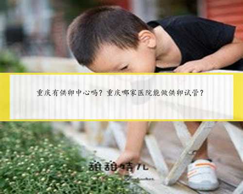 重庆有供卵中心吗？重庆哪家医院能做供卵试管？