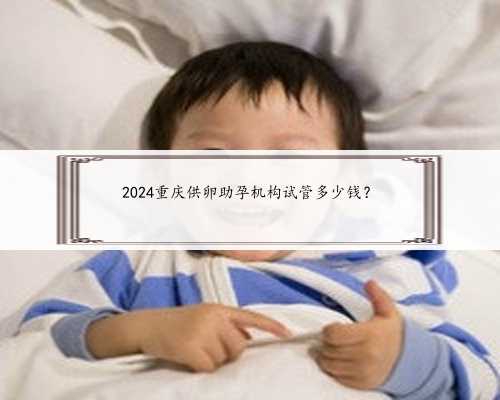2024重庆供卵助孕机构试管多少钱？