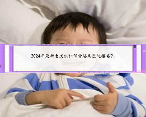 2024年最新重庆供卵试管婴儿医院排名？