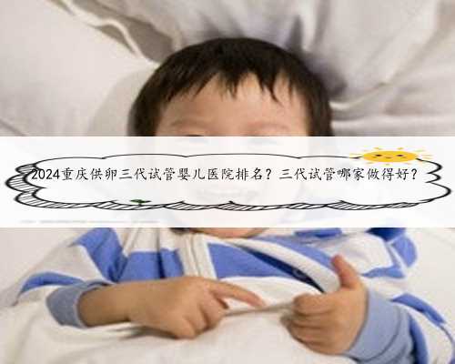 2024重庆供卵三代试管婴儿医院排名？三代试管哪家做得好？