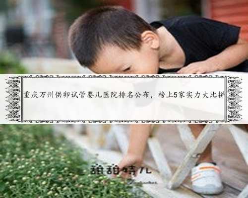重庆万州供卵试管婴儿医院排名公布，榜上5家实力大比拼